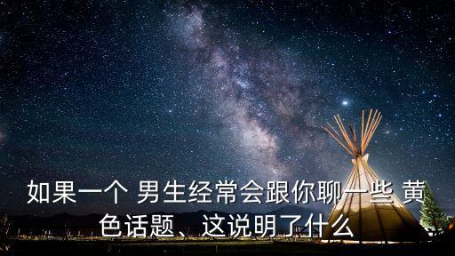 如果一個(gè) 男生經(jīng)常會(huì)跟你聊一些 黃色話題、這說明了什么