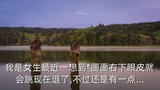 我是女生最近一想到*畫面右下眼皮就會跳現(xiàn)在退了,不過還是有一點...