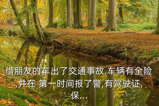 借朋友的車出了交通事故,車輛有全險,并在 第一時間報了警,有駕駛證,保...