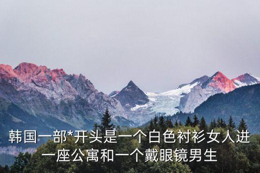 亂輪片，韓國(guó)一部*開頭是一個(gè)白色襯衫女人進(jìn)一座公寓和一個(gè)戴眼鏡男生