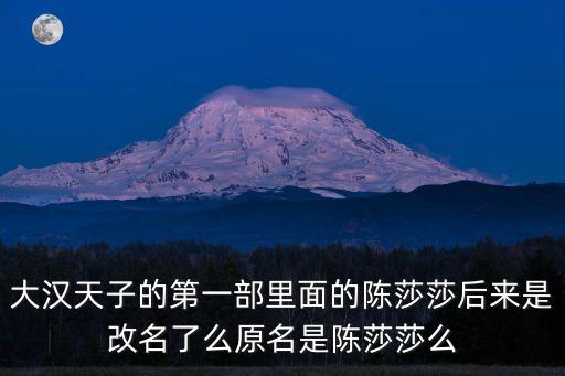 大漢天子的第一部里面的陳莎莎后來(lái)是改名了么原名是陳莎莎么