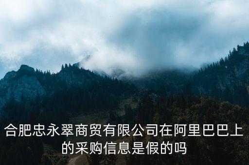 合肥忠永翠商貿(mào)有限公司在阿里巴巴上的采購信息是假的嗎