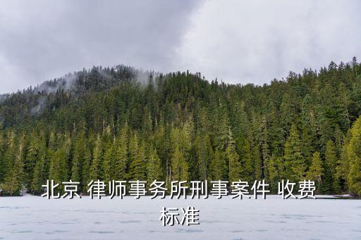  北京 律師事務(wù)所刑事案件 收費(fèi) 標(biāo)準(zhǔn)