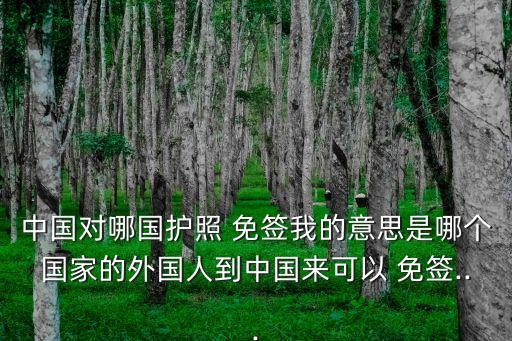 中國對哪國護照 免簽我的意思是哪個國家的外國人到中國來可以 免簽...