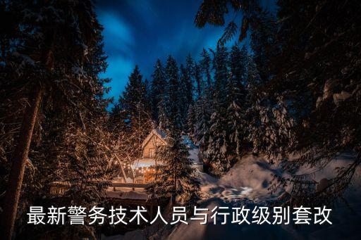 最新警務(wù)技術(shù)人員與行政級(jí)別套改