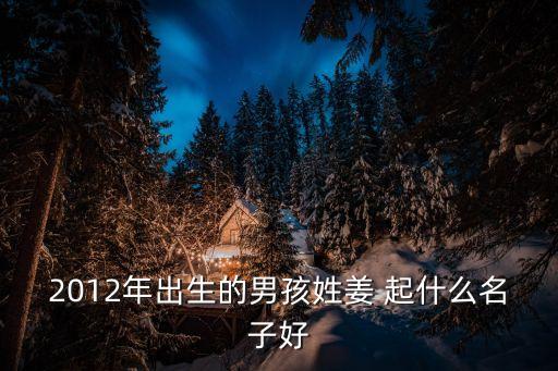 2012年出生的男孩姓姜 起什么名子好