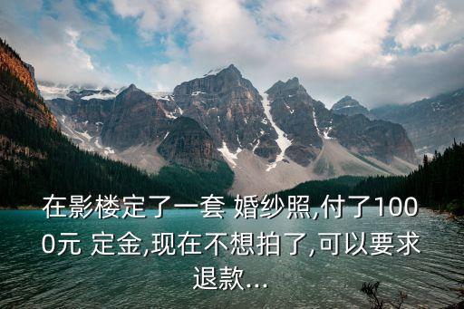 在影樓定了一套 婚紗照,付了1000元 定金,現(xiàn)在不想拍了,可以要求退款...