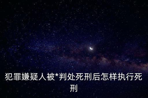 犯罪嫌疑人被*判處死刑后怎樣執(zhí)行死刑