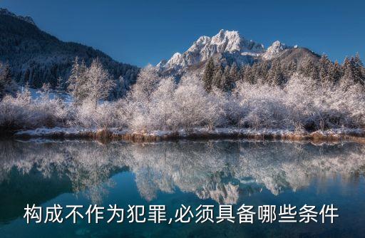 構(gòu)成不作為犯罪,必須具備哪些條件