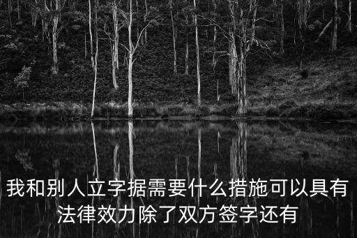 字據(jù)，我和別人立字據(jù)需要什么措施可以具有法律效力除了雙方簽字還有