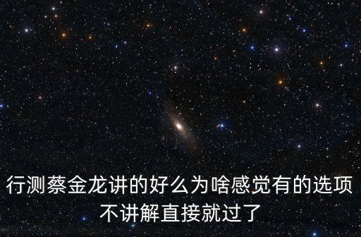 行測蔡金龍講的好么為啥感覺有的選項不講解直接就過了
