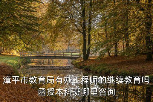 漳平市教育局，漳平市教育局有辦工程師的繼續(xù)教育嗎函授本科班哪里咨詢