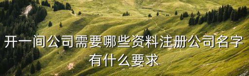 如何開一家公司，開一間公司需要哪些資料注冊(cè)公司名字有什么要求
