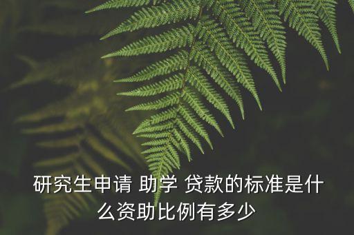  研究生申請 助學 貸款的標準是什么資助比例有多少