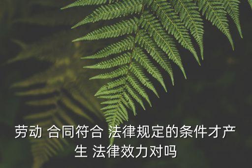 勞動 合同符合 法律規(guī)定的條件才產(chǎn)生 法律效力對嗎