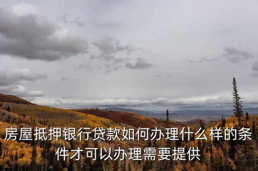 房屋抵押銀行貸款如何辦理什么樣的條件才可以辦理需要提供