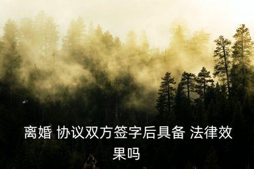 離婚協(xié)議簽署了就有法律效力嗎,離婚簽訂的協(xié)議離婚后是否有效