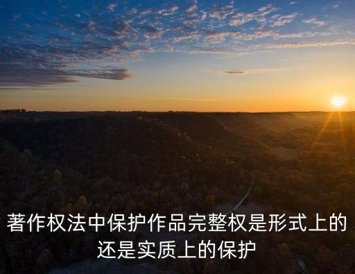 著作權(quán)法中保護(hù)作品完整權(quán)是形式上的還是實(shí)質(zhì)上的保護(hù)