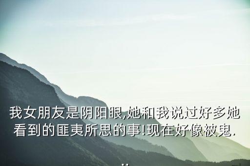 我女朋友是陰陽眼,她和我說過好多她看到的匪夷所思的事!現(xiàn)在好像被鬼...