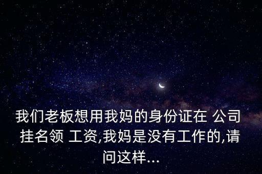 我們老板想用我媽的身份證在 公司 掛名領 工資,我媽是沒有工作的,請問這樣...