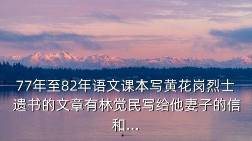 77年至82年語(yǔ)文課本寫黃花崗烈士 遺書的文章有林覺(jué)民寫給他妻子的信和...