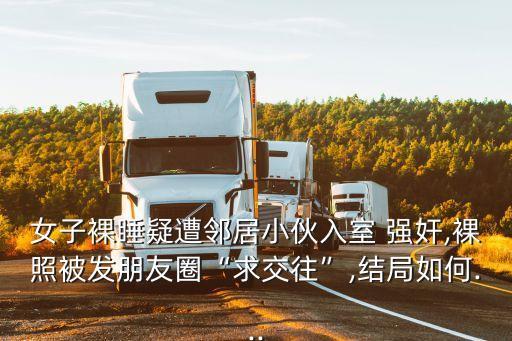 女子裸睡疑遭鄰居小伙入室 強(qiáng)奸,裸照被發(fā)朋友圈“求交往”,結(jié)局如何...