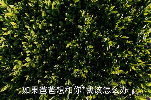 和爸爸，如果爸爸想和你*我該怎么辦
