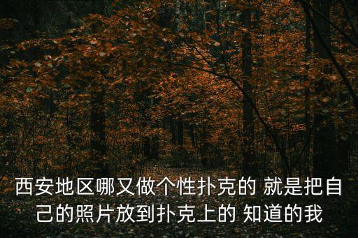 性撲克，西安地區(qū)哪又做個(gè)性撲克的 就是把自己的照片放到撲克上的 知道的我