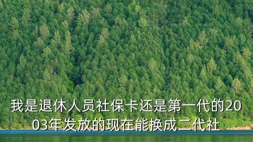 我是退休人員社?？ㄟ€是第一代的2003年發(fā)放的現(xiàn)在能換成二代社
