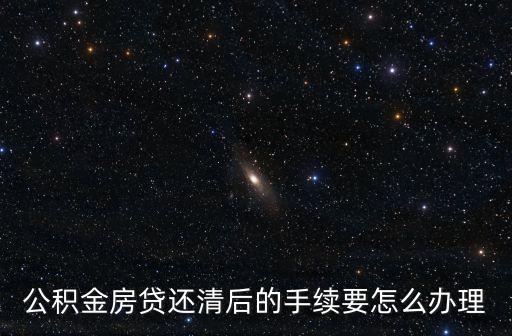 公積金貸款還清后需要辦什么手續(xù)，公積金貸款還完后要幫那些手續(xù)
