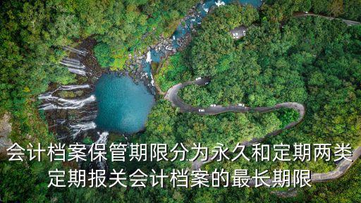 會計檔案保管期限分為永久和定期兩類定期報關會計檔案的最長期限