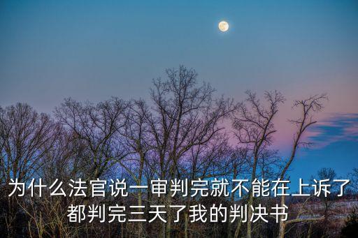 一審法官怕上訴嗎，為什么法官說一審判完就不能在上訴了都判完三天了我的判決書