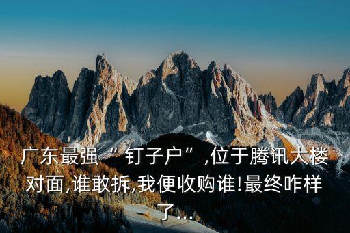 廣東最強(qiáng)“ 釘子戶”,位于騰訊大樓對(duì)面,誰敢拆,我便收購誰!最終咋樣了...