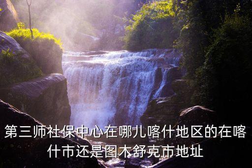 第三師社保中心在哪兒喀什地區(qū)的在喀什市還是圖木舒克市地址
