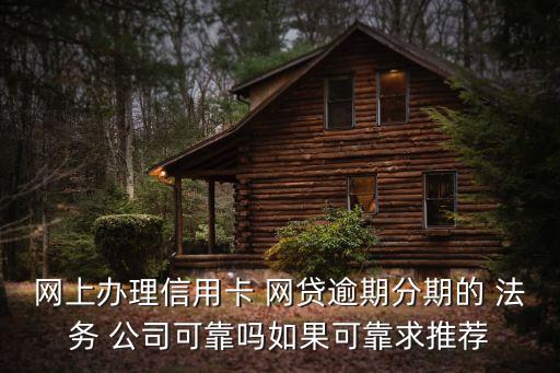 網(wǎng)上辦理信用卡 網(wǎng)貸逾期分期的 法務(wù) 公司可靠嗎如果可靠求推薦