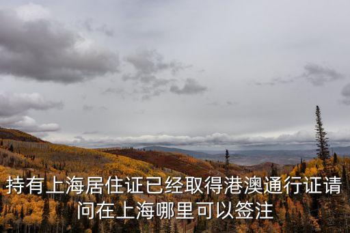 上海居住證簽注，持有上海居住證已經(jīng)取得港澳通行證請(qǐng)問在上海哪里可以簽注