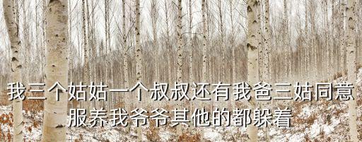 我三個姑姑一個叔叔還有我爸三姑同意服養(yǎng)我爺爺其他的都躲著