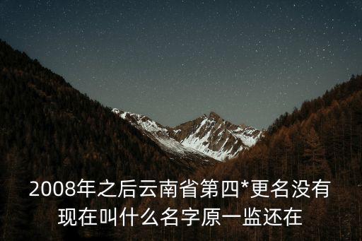 2008年之后云南省第四*更名沒有現(xiàn)在叫什么名字原一監(jiān)還在