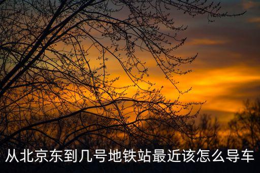 導(dǎo)車，從北京東到幾號(hào)地鐵站最近該怎么導(dǎo)車