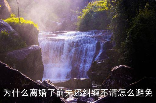 前夫糾纏不休，為什么離婚了前夫還糾纏不清怎么避免