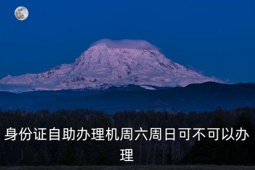 身份證自助辦理機周六周日可不可以辦理