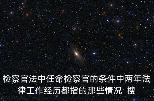檢察官法，檢察官法中任命檢察官的條件中兩年法律工作經(jīng)歷都指的那些情況  搜