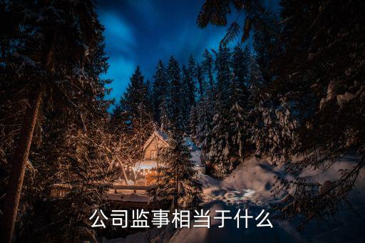 監(jiān)事是什么職位，公司監(jiān)事相當于什么