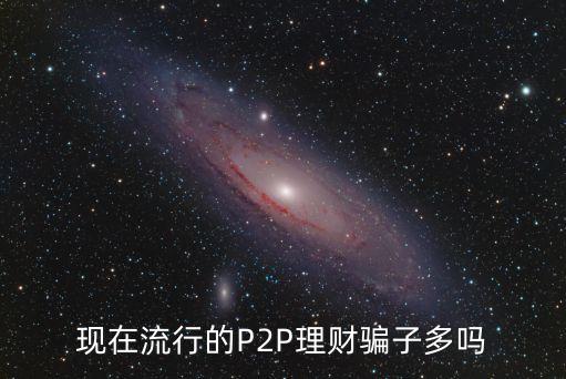 p2p*，現(xiàn)在流行的P2P理財騙子多嗎