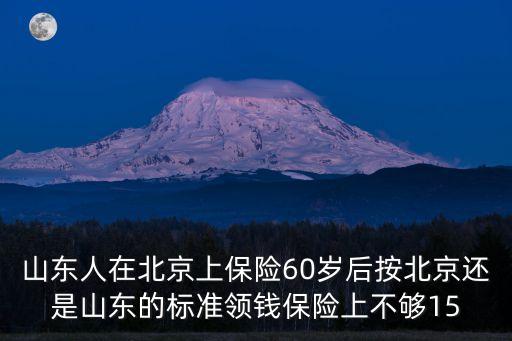 山東人在北京上保險60歲后按北京還是山東的標準領錢保險上不夠15