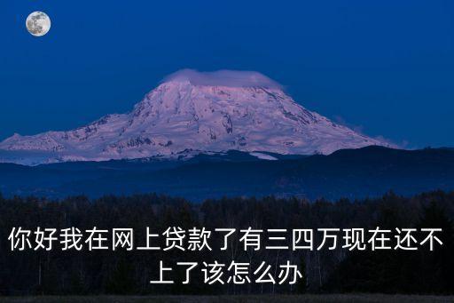 你好我在網(wǎng)上貸款了有三四萬現(xiàn)在還不上了該怎么辦