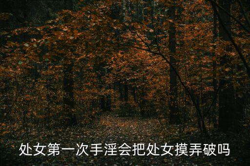 跳蛋會破處嗎，處女第一次手淫會把處女摸弄破嗎