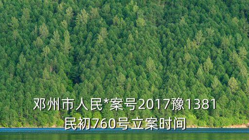鄧州市人民*，鄧州市人民*案號(hào)2017豫1381民初760號(hào)立案時(shí)間