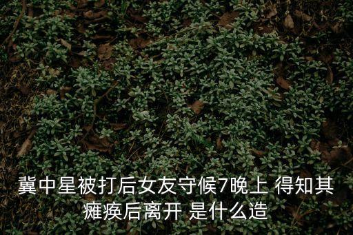 冀中星，冀中星被打后女友守候7晚上 得知其癱瘓后離開 是什么造