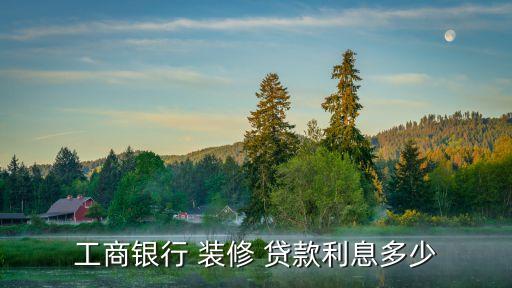 工商銀行 裝修 貸款利息多少